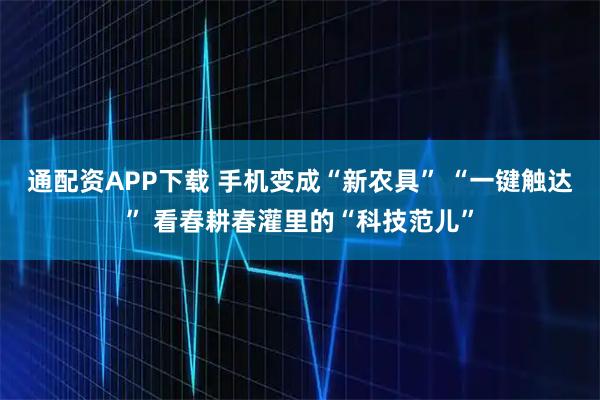 通配资APP下载 手机变成“新农具” “一键触达” 看春耕春灌里的“科技范儿”