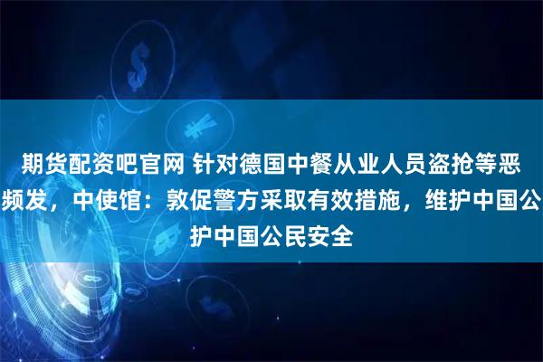 期货配资吧官网 针对德国中餐从业人员盗抢等恶性案件频发，中使馆：敦促警方采取有效措施，维护中国公民安全