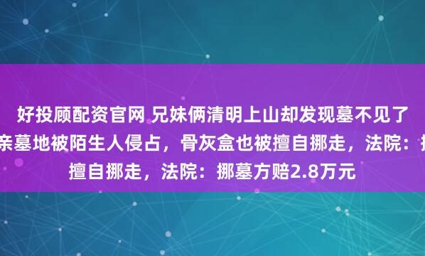 好投顾配资官网 兄妹俩清明上山却发现墓不见了，一查才知道母亲墓地被陌生人侵占，骨灰盒也被擅自挪走，法院：挪墓方赔2.8万元