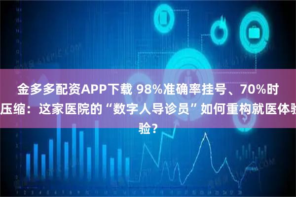 金多多配资APP下载 98%准确率挂号、70%时长压缩：这家医院的“数字人导诊员”如何重构就医体验？