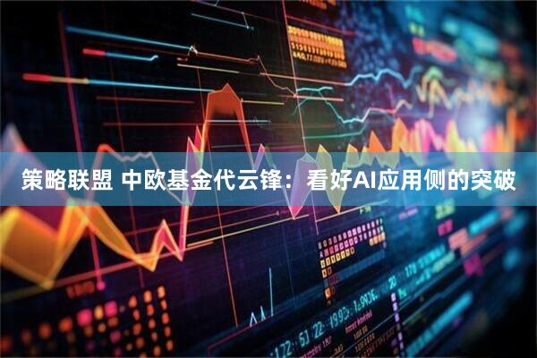 策略联盟 中欧基金代云锋：看好AI应用侧的突破
