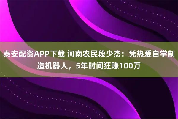 泰安配资APP下载 河南农民段少杰：凭热爱自学制造机器人，5年时间狂赚100万