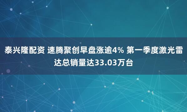 泰兴隆配资 速腾聚创早盘涨逾4% 第一季度激光雷达总销量达33.03万台