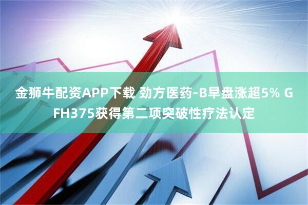 金狮牛配资APP下载 劲方医药-B早盘涨超5% GFH375获得第二项突破性疗法认定