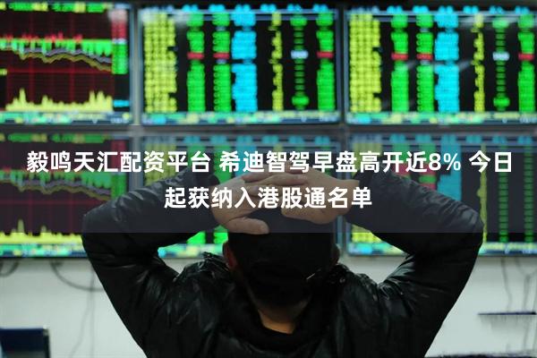 毅鸣天汇配资平台 希迪智驾早盘高开近8% 今日起获纳入港股通名单