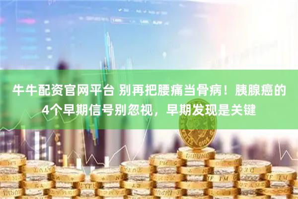 牛牛配资官网平台 别再把腰痛当骨病！胰腺癌的4个早期信号别忽视，早期发现是关键