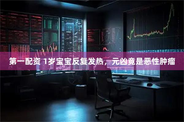 第一配资 1岁宝宝反复发热，元凶竟是恶性肿瘤
