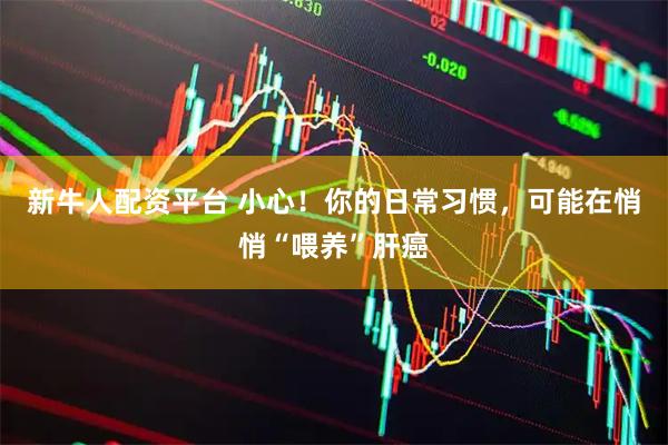 新牛人配资平台 小心！你的日常习惯，可能在悄悄“喂养”肝癌