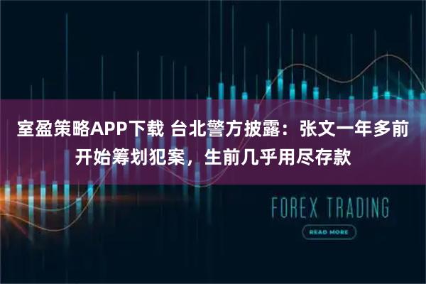 室盈策略APP下载 台北警方披露：张文一年多前开始筹划犯案，生前几乎用尽存款