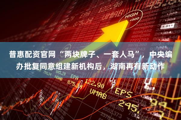 普惠配资官网 “两块牌子、一套人马”，中央编办批复同意组建新机构后，湖南再有新动作