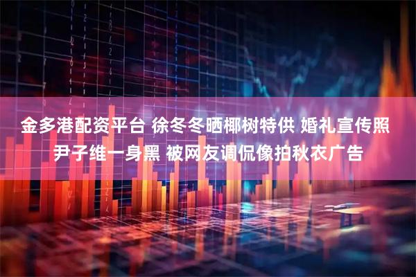 金多港配资平台 徐冬冬晒椰树特供 婚礼宣传照 尹子维一身黑 被网友调侃像拍秋衣广告
