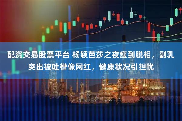 配资交易股票平台 杨颖芭莎之夜瘦到脱相，副乳突出被吐槽像网红，健康状况引担忧