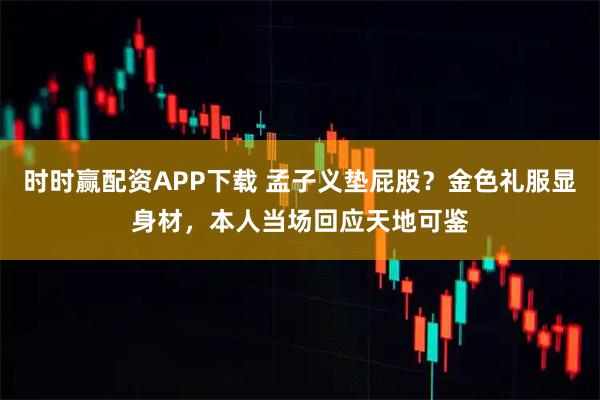 时时赢配资APP下载 孟子义垫屁股？金色礼服显身材，本人当场回应天地可鉴