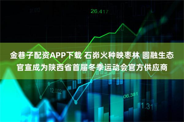 金巷子配资APP下载 石峁火种映枣林 圆融生态官宣成为陕西省首届冬季运动会官方供应商
