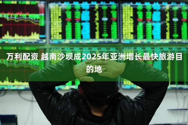 万利配资 越南沙坝成2025年亚洲增长最快旅游目的地
