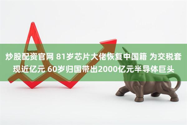 炒股配资官网 81岁芯片大佬恢复中国籍 为交税套现近亿元 60岁归国带出2000亿元半导体巨头