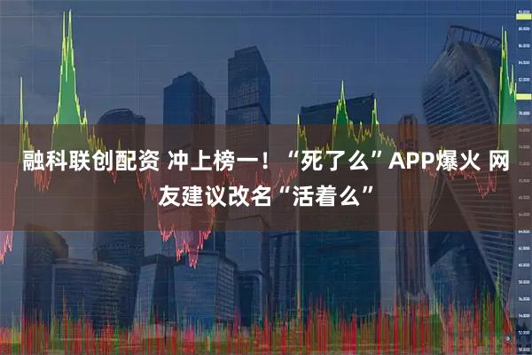 融科联创配资 冲上榜一！“死了么”APP爆火 网友建议改名“活着么”