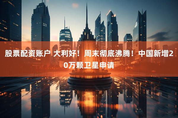 股票配资账户 大利好！周末彻底沸腾！中国新增20万颗卫星申请