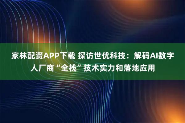家林配资APP下载 探访世优科技：解码AI数字人厂商“全栈”技术实力和落地应用