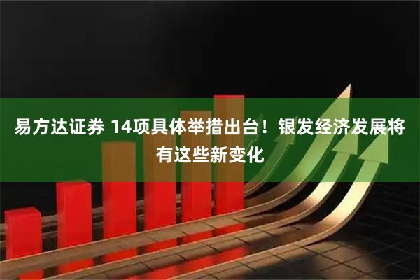 易方达证券 14项具体举措出台！银发经济发展将有这些新变化