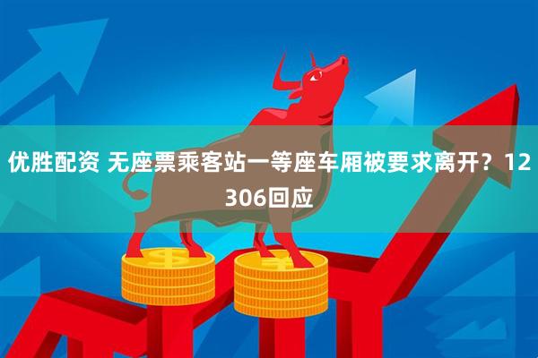 优胜配资 无座票乘客站一等座车厢被要求离开？12306回应