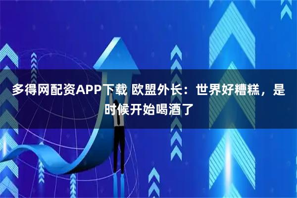 多得网配资APP下载 欧盟外长：世界好糟糕，是时候开始喝酒了