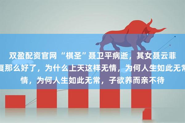 双盈配资官网 “棋圣”聂卫平病逝，其女聂云菲发文：明明已经恢复那么好了，为什么上天这样无情，为何人生如此无常，子欲养而亲不待