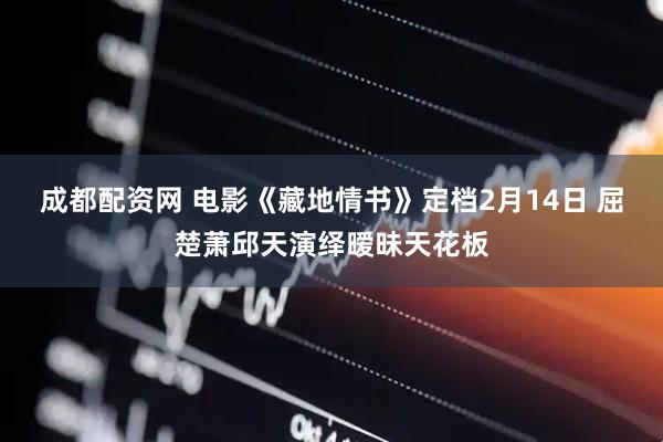成都配资网 电影《藏地情书》定档2月14日 屈楚萧邱天演绎暧昧天花板