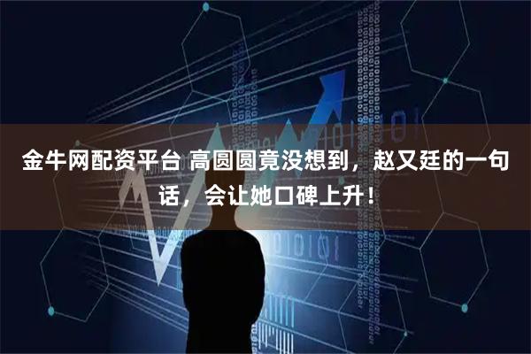 金牛网配资平台 高圆圆竟没想到，赵又廷的一句话，会让她口碑上升！