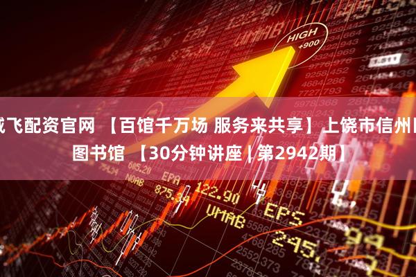 诚飞配资官网 【百馆千万场 服务来共享】上饶市信州区图书馆 【30分钟讲座 | 第2942期】