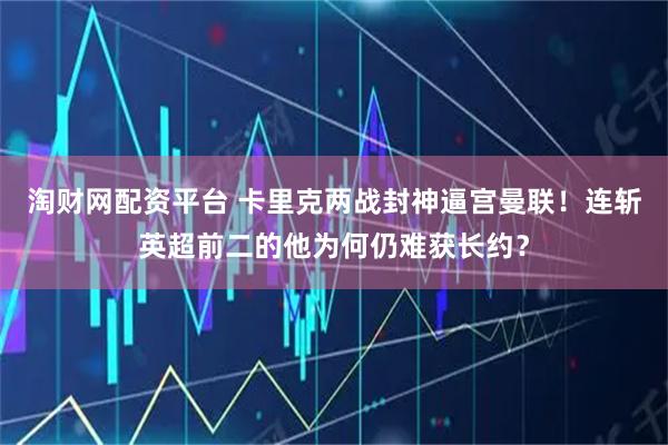 淘财网配资平台 卡里克两战封神逼宫曼联！连斩英超前二的他为何仍难获长约？