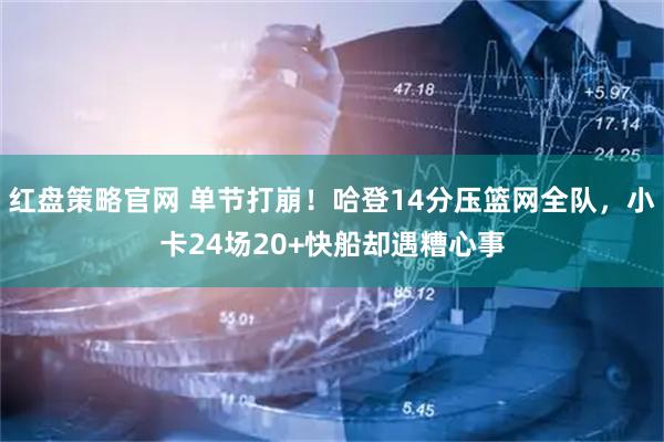 红盘策略官网 单节打崩！哈登14分压篮网全队，小卡24场20+快船却遇糟心事