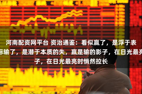 河南配资网平台 资治通鉴：看似赢了，是浮于表象的得，实际输了，是潜于本质的失，赢是输的影子，在日光最亮时悄然拉长