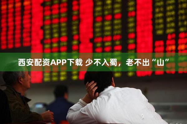 西安配资APP下载 少不入蜀，老不出“山”