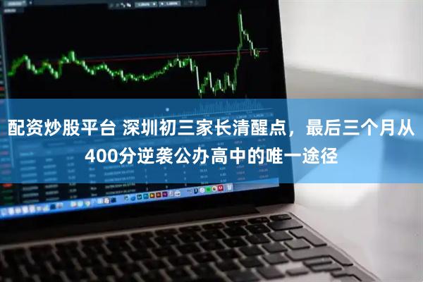 配资炒股平台 深圳初三家长清醒点，最后三个月从400分逆袭公办高中的唯一途径