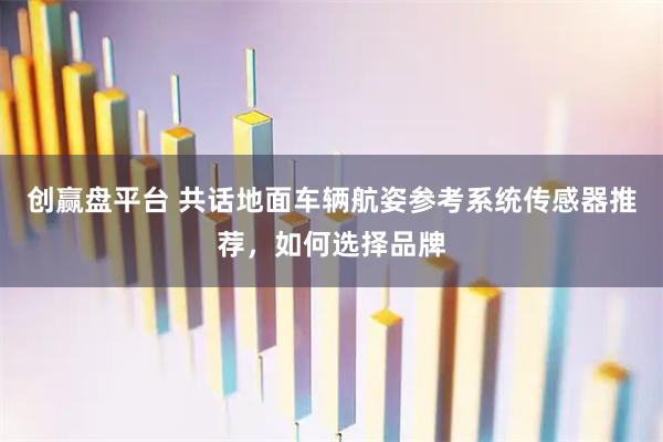 创赢盘平台 共话地面车辆航姿参考系统传感器推荐，如何选择品牌