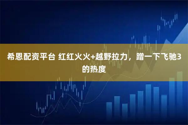 希恩配资平台 红红火火+越野拉力，蹭一下飞驰3的热度