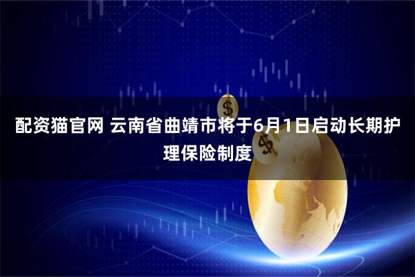 配资猫官网 云南省曲靖市将于6月1日启动长期护理保险制度