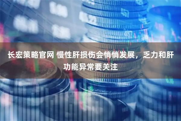 长宏策略官网 慢性肝损伤会悄悄发展，乏力和肝功能异常要关注