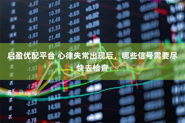 启盈优配平台 心律失常出现后，哪些信号需要尽快去检查