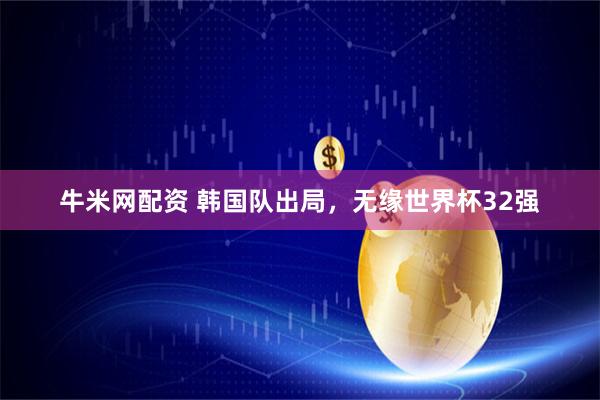 牛米网配资 韩国队出局，无缘世界杯32强