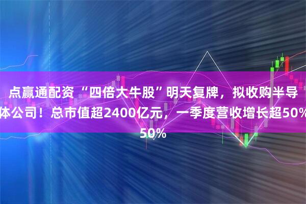 点赢通配资 “四倍大牛股”明天复牌，拟收购半导体公司！总市值超2400亿元，一季度营收增长超50%