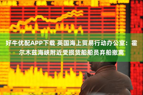 好牛优配APP下载 英国海上贸易行动办公室：霍尔木兹海峡附近受损货船船员弃船撤离