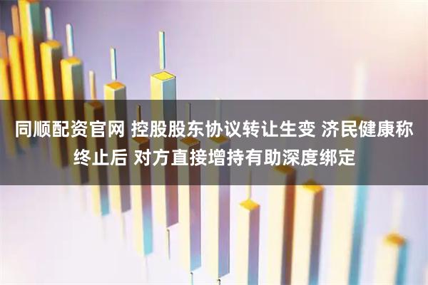 同顺配资官网 控股股东协议转让生变 济民健康称终止后 对方直接增持有助深度绑定