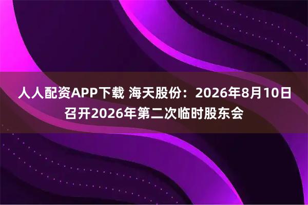 人人配资APP下载 海天股份：2026年8月10日召开2026年第二次临时股东会