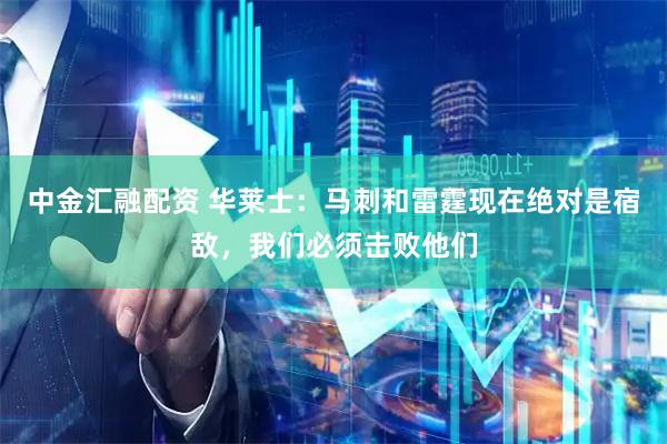 中金汇融配资 华莱士：马刺和雷霆现在绝对是宿敌，我们必须击败他们