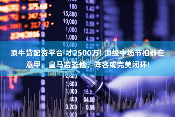 顶牛贷配资平台 才2500万! 顶级中场节拍器在意甲，皇马若签他，阵容或完美闭环!