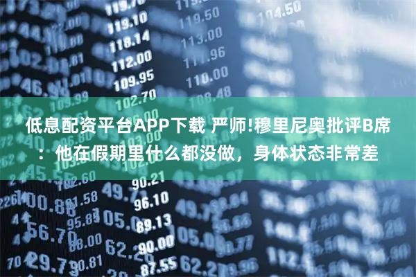 低息配资平台APP下载 严师!穆里尼奥批评B席：他在假期里什么都没做，身体状态非常差