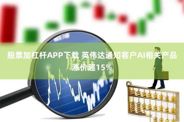 股票加杠杆APP下载 英伟达通知客户AI相关产品涨价超15%