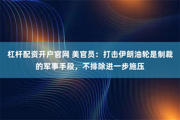 杠杆配资开户官网 美官员：打击伊朗油轮是制裁的军事手段，不排除进一步施压